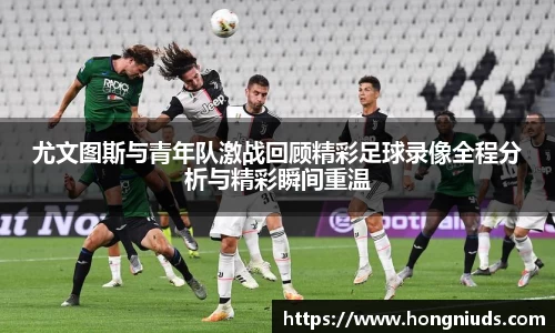 尤文图斯与青年队激战回顾精彩足球录像全程分析与精彩瞬间重温