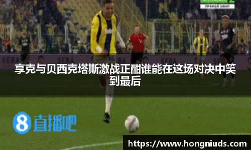 享克与贝西克塔斯激战正酣谁能在这场对决中笑到最后