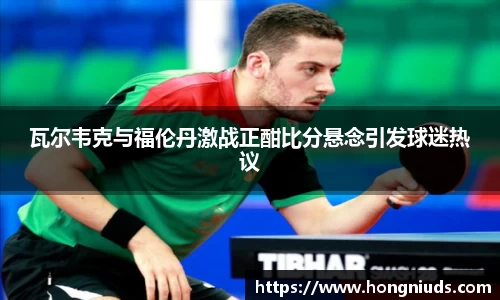 瓦尔韦克与福伦丹激战正酣比分悬念引发球迷热议